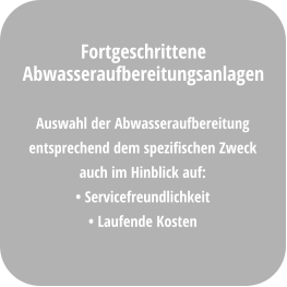 Auswahl der Abwasseraufbereitung  entsprechend dem spezifischen Zweck auch im Hinblick auf: • Servicefreundlichkeit • Laufende Kosten  Fortgeschrittene Abwasseraufbereitungsanlagen