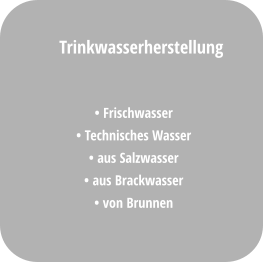 • Frischwasser • Technisches Wasser • aus Salzwasser  • aus Brackwasser • von Brunnen  Trinkwasserherstellung