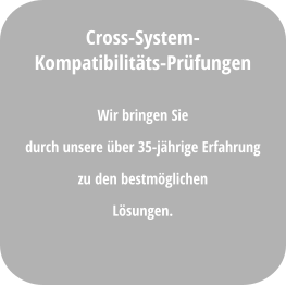 Wir bringen Sie  durch unsere über 35-jährige Erfahrung  zu den bestmöglichen  Lösungen. Cross-System- Kompatibilitäts-Prüfungen