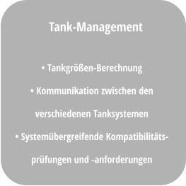 • Tankgrößen-Berechnung • Kommunikation zwischen den verschiedenen Tanksystemen • Systemübergreifende Kompatibilitäts- prüfungen und -anforderungen Tank-Management