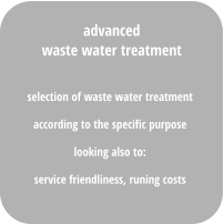 selection of waste water treatment  according to the specific purpose looking also to:  service friendliness, runing costs  advanced waste water treatment