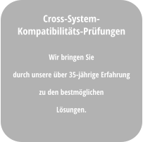 Wir bringen Sie  durch unsere über 35-jährige Erfahrung  zu den bestmöglichen  Lösungen. Cross-System- Kompatibilitäts-Prüfungen