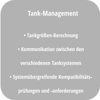 • Tankgrößen-Berechnung • Kommunikation zwischen den verschiedenen Tanksystemen • Systemübergreifende Kompatibilitäts- prüfungen und -anforderungen  Tank-Management