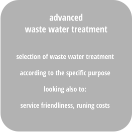 selection of waste water treatment  according to the specific purpose looking also to:  service friendliness, runing costs  advanced waste water treatment