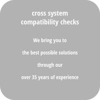 We bring you to  the best possible solutions  through our  over 35 years of experience cross system compatibility checks